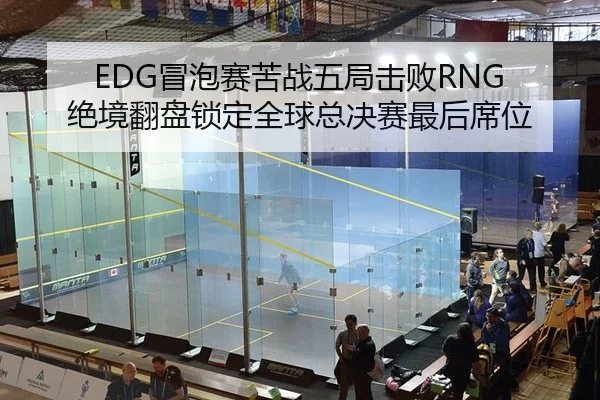 EDG冒泡赛苦战五局击败RNG 绝境翻盘锁定全球总决赛最后席位