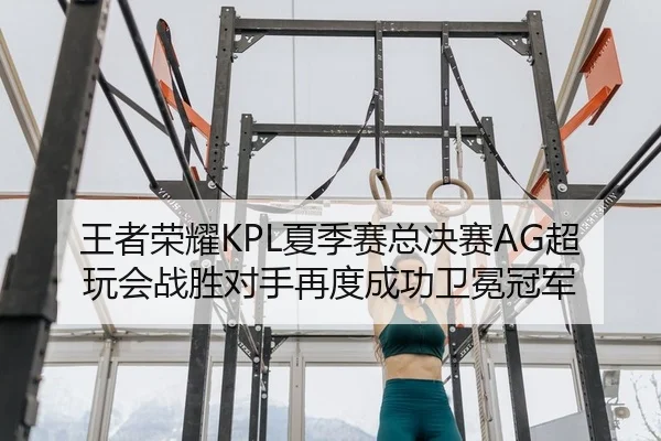 王者荣耀KPL夏季赛总决赛AG超玩会战胜对手再度成功卫冕冠军