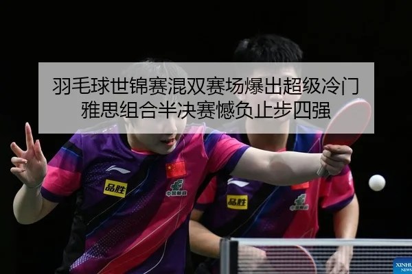 羽毛球世锦赛混双赛场爆出超级冷门 雅思组合半决赛憾负止步四强